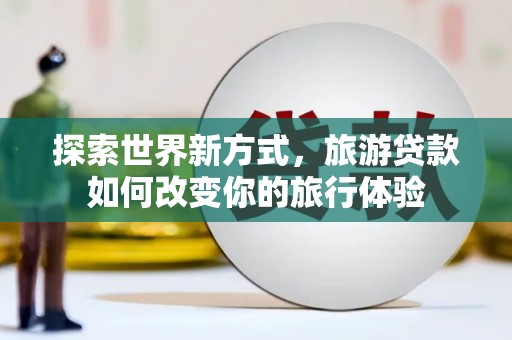 康马探索世界新方式，旅游贷款如何改变你的旅行体验