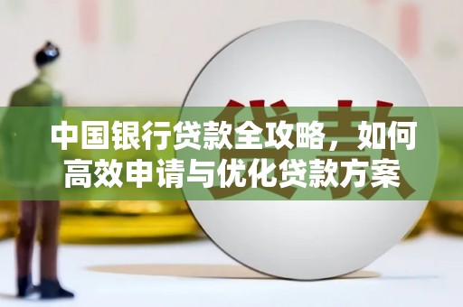 康马中国银行贷款全攻略，如何高效申请与优化贷款方案