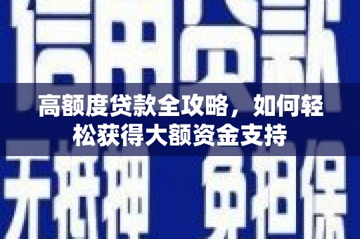 康马高额度贷款全攻略，如何轻松获得大额资金支持