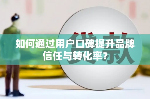 康马如何通过用户口碑提升品牌信任与转化率？