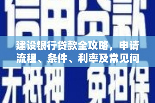 康马建设银行贷款全攻略，申请流程、条件、利率及常见问题解答