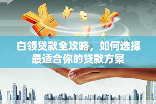 康马白领贷款全攻略，如何选择最适合你的贷款方案
