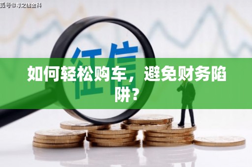 康马如何轻松购车，避免财务陷阱？